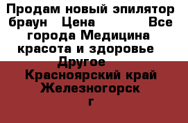 Продам новый эпилятор браун › Цена ­ 1 500 - Все города Медицина, красота и здоровье » Другое   . Красноярский край,Железногорск г.